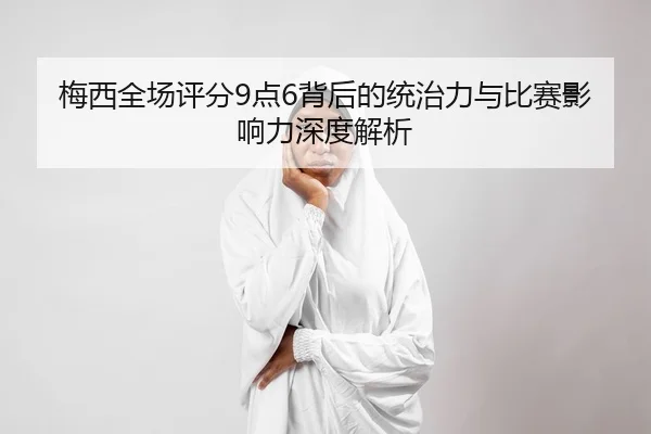 梅西全场评分9点6背后的统治力与比赛影响力深度解析 - jingbaoboSPORTS
